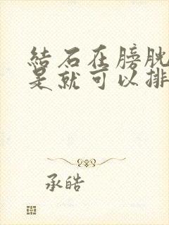 结石在膀胱是不是就可以排出来