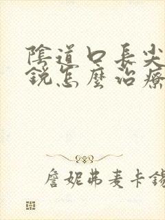 阴道口长尖疣湿锐怎么治疗