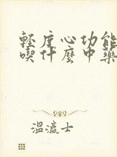 轻度心功能衰竭吃什么中药能帮助治疗