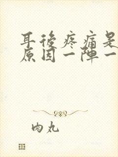 耳后疼痛是什么原因一阵一阵的痛