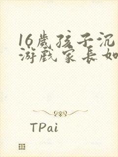 16岁孩子沉迷游戏家长如何引导