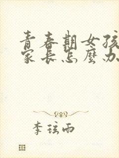 青春期女孩叛逆家长怎么办