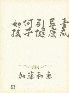 如何引导青春期孩子健康成长