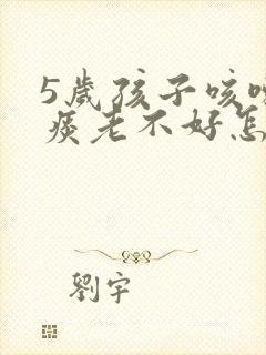 5岁孩子咳嗽有痰老不好怎么办