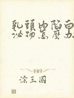 乳头内陷白色分泌物怎么办