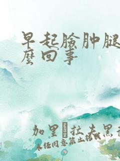 早起脸肿腿肿怎么回事