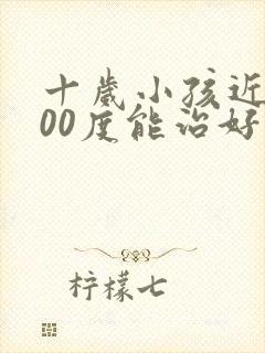 十岁小孩近视200度能治好吗