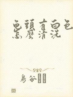 龟头有白色污垢怎么清洗