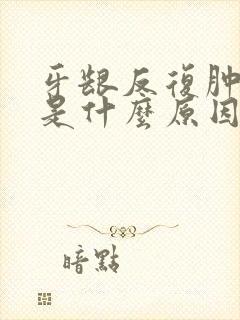 牙龈反复肿出血是什么原因