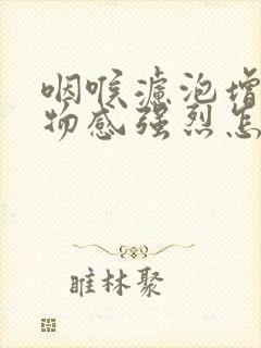 咽喉滤泡增生异物感强烈怎么办