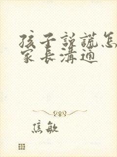 孩子说谎怎么和家长沟通