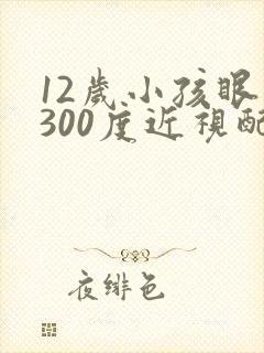 12岁小孩眼睛300度近视配啥眼睛好