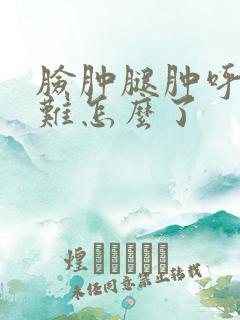 脸肿腿肿呼吸困难怎么了