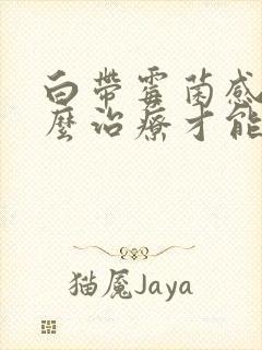 白带霉菌感染怎么治疗才能彻底