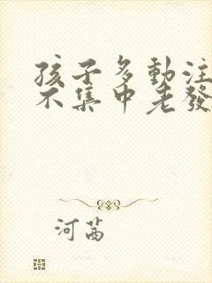 孩子多动注意力不集中老发呆怎么办