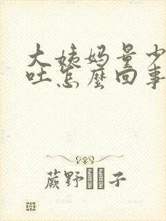 大姨妈量少还想吐怎么回事