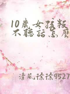 10岁女孩叛逆不听话怎么管教