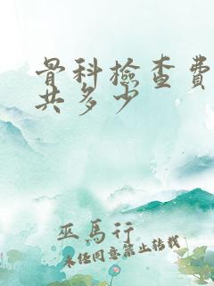 骨科检查费用一共多少