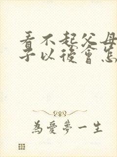 看不起父母的孩子以后会怎么样