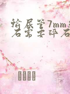 输尿管7mm结石需要碎石吗