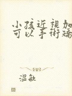 小孩近视加散光可以手术矫正过来吗