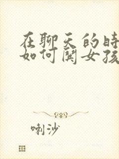 在聊天的时候 如何哄女孩子开心