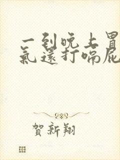 一到晚上胃就胀气还打嗝屁多