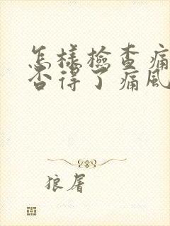 怎样检查痛风是否得了痛风痛