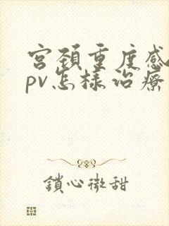 宫颈重度感染hpv怎样治疗