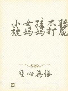 小女孩不听话,被妈妈打屁股