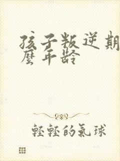 孩子叛逆期是什么年龄