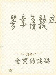 儿童多动症治疗多少价钱