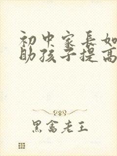 初中家长如何帮助孩子提高成绩不掉队