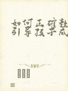 如何正确教育和引导孩子成长