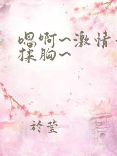 嗯啊~激情舌吻揉胸~