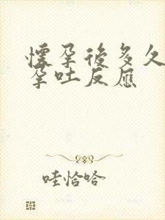 怀孕后多久会有孕吐反应