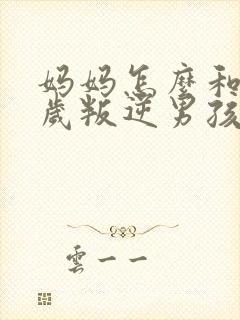 妈妈怎么和17岁叛逆男孩相处