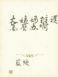 大姨妈推迟七天怎么办啊