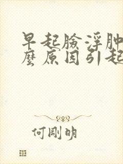 早起脸浮肿是什么原因引起的