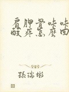 肩胛骨咔咔响还酸疼怎么回事