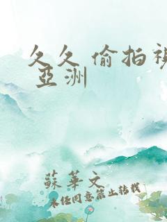 久久 偷拍视频 亚洲