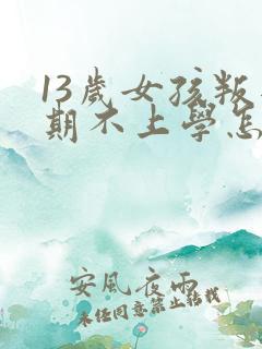 13岁女孩叛逆期不上学怎么办