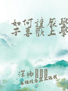 如何让厌学的孩子喜欢上学