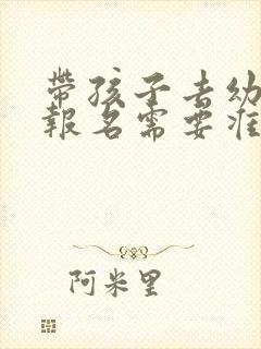 带孩子去幼儿园报名需要准备什么