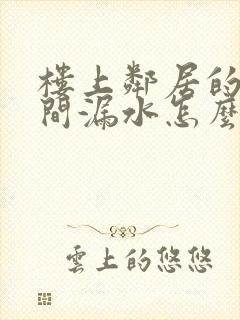 楼上邻居的卫生间漏水怎么办