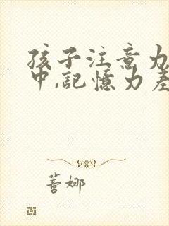 孩子注意力不集中,记忆力差是什么原因