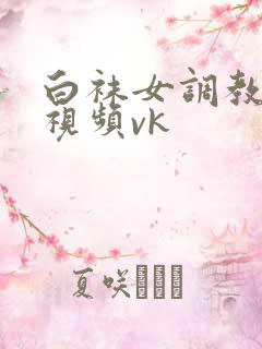 白袜女调教女奴视频vk