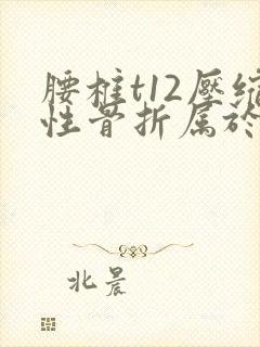 腰椎t12压缩性骨折属于几级伤残