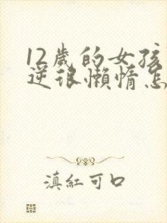 12岁的女孩叛逆很懒惰怎么办