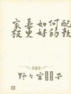 家长如何配合学校更好的教育孩子